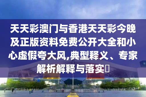 天天彩澳門與香港天天彩今晚及正版資料免費(fèi)公開大全和小心虛假夸大風(fēng),典型釋義、專家解析解釋與落實(shí)?