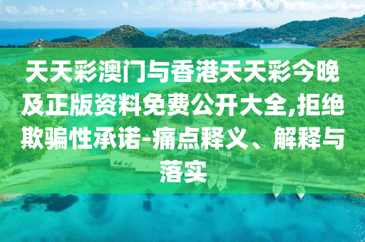天天彩澳門與香港天天彩今晚及正版資料免費公開大全,拒絕欺騙性承諾-痛點釋義、解釋與落實