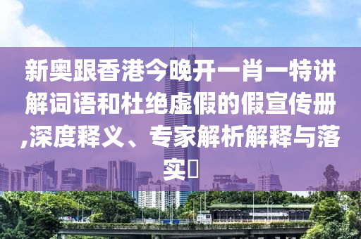 新奧跟香港今晚開一肖一特講解詞語(yǔ)和杜絕虛假的假宣傳冊(cè),深度釋義、專家解析解釋與落實(shí)?