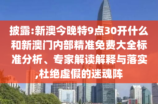 披露:新澳今晚特9點30開什么和新澳門內(nèi)部精準免費大全標準分析、專家解讀解釋與落實,杜絕虛假的迷魂陣