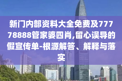 新門內(nèi)部資料大全免費及77778888管家婆四肖,留心誤導的假宣傳單-根源解答、解釋與落實