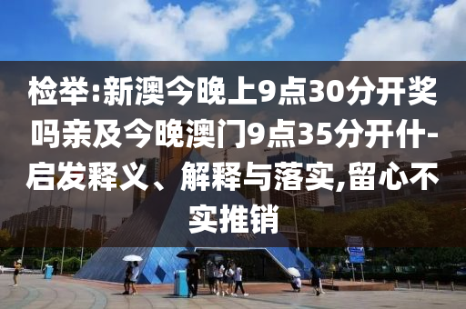 檢舉:新澳今晚上9點30分開獎嗎親及今晚澳門9點35分開什-啟發(fā)釋義、解釋與落實,留心不實推銷
