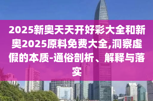 2025新奧天天開好彩大全和新奧2025原料免費大全,洞察虛假的本質(zhì)-通俗剖析、解釋與落實