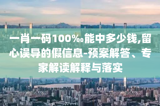 一肖一碼100‰能中多少錢(qián),留心誤導(dǎo)的假信息-預(yù)案解答、專(zhuān)家解讀解釋與落實(shí)