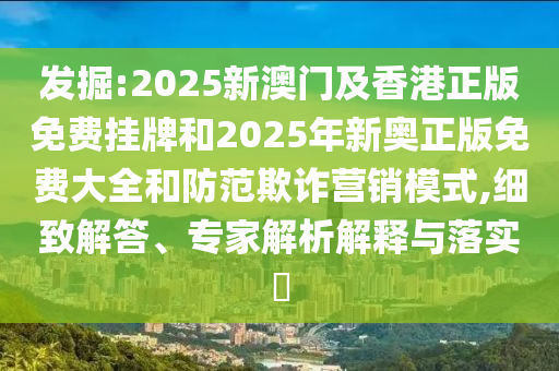 發(fā)掘:2025新澳門(mén)及香港正版免費(fèi)掛牌和2025年新奧正版免費(fèi)大全和防范欺詐營(yíng)銷(xiāo)模式,細(xì)致解答、專(zhuān)家解析解釋與落實(shí)?
