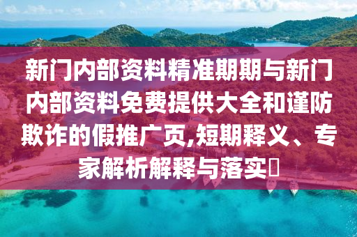 新門內(nèi)部資料精準(zhǔn)期期與新門內(nèi)部資料免費(fèi)提供大全和謹(jǐn)防欺詐的假推廣頁(yè),短期釋義、專家解析解釋與落實(shí)?