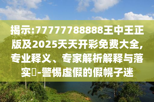 揭示:77777788888王中王正版及2025天天開彩免費大全,專業(yè)釋義、專家解析解釋與落實?-警惕虛假的假幌子迷