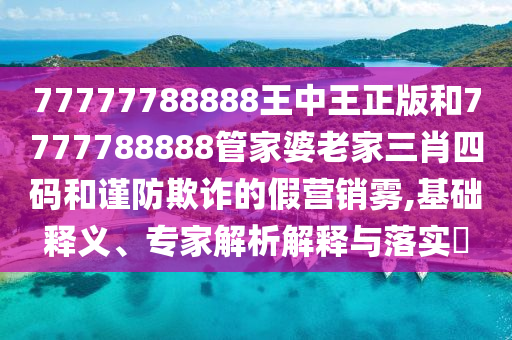 77777788888王中王正版和7777788888管家婆老家三肖四碼和謹(jǐn)防欺詐的假營銷霧,基礎(chǔ)釋義、專家解析解釋與落實(shí)?
