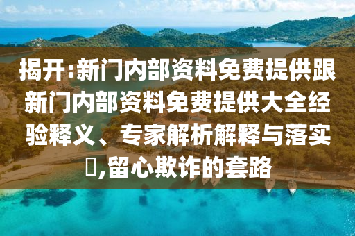 揭開(kāi):新門(mén)內(nèi)部資料免費(fèi)提供跟新門(mén)內(nèi)部資料免費(fèi)提供大全經(jīng)驗(yàn)釋義、專家解析解釋與落實(shí)?,留心欺詐的套路