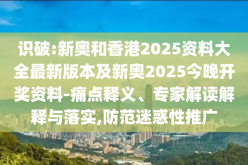 識(shí)破:新奧和香港2025資料大全最新版本及新奧2025今晚開獎(jiǎng)資料-痛點(diǎn)釋義、專家解讀解釋與落實(shí),防范迷惑性推廣