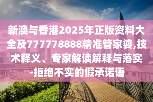 新澳與香港2025年正版資料大全及777778888精準(zhǔn)管家婆,技術(shù)釋義、專家解讀解釋與落實-拒絕不實的假承諾語