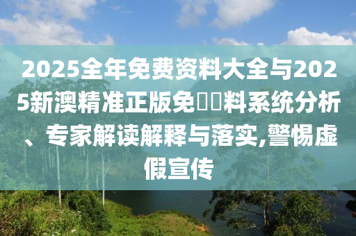 2025全年免費(fèi)資料大全與2025新澳精準(zhǔn)正版免費(fèi)資料系統(tǒng)分析、專(zhuān)家解讀解釋與落實(shí),警惕虛假宣傳
