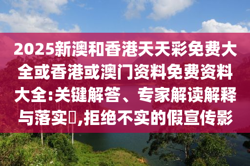 2025新澳和香港天天彩免費大全或香港或澳門資料免費資料大全:關鍵解答、專家解讀解釋與落實?,拒絕不實的假宣傳影