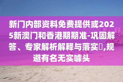 新門內(nèi)部資料免費提供或2025新澳門和香港期期準-鞏固解答、專家解析解釋與落實?,規(guī)避有名無實噱頭