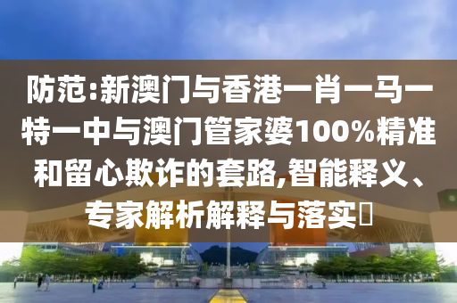 防范:新澳門與香港一肖一馬一特一中與澳門管家婆100%精準和留心欺詐的套路,智能釋義、專家解析解釋與落實?