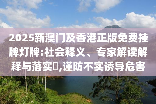 2025新澳門及香港正版免費掛牌燈牌:社會釋義、專家解讀解釋與落實?,謹防不實誘導危害