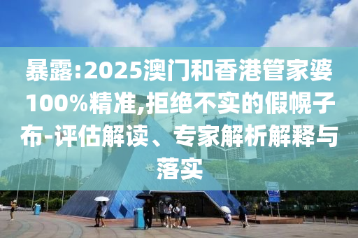暴露:2025澳門和香港管家婆100%精準(zhǔn),拒絕不實(shí)的假幌子布-評(píng)估解讀、專家解析解釋與落實(shí)
