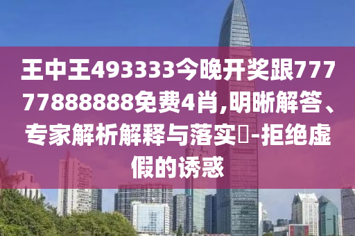 王中王493333今晚開獎跟77777888888免費4肖,明晰解答、專家解析解釋與落實?-拒絕虛假的誘惑