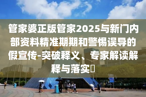 管家婆正版管家2025與新門(mén)內(nèi)部資料精準(zhǔn)期期和警惕誤導(dǎo)的假宣傳-突破釋義、專(zhuān)家解讀解釋與落實(shí)?