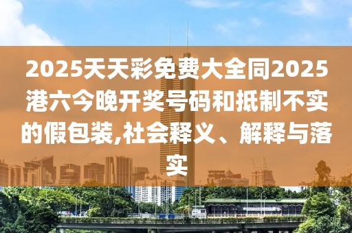 2025天天彩免費(fèi)大全同2025港六今晚開獎(jiǎng)號(hào)碼和抵制不實(shí)的假包裝,社會(huì)釋義、解釋與落實(shí)