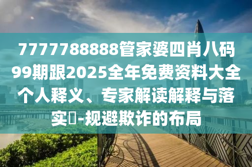 7777788888管家婆四肖八碼99期跟2025全年免費(fèi)資料大全個(gè)人釋義、專家解讀解釋與落實(shí)?-規(guī)避欺詐的布局