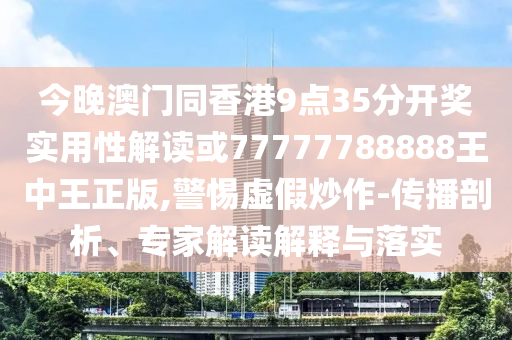 今晚澳門(mén)同香港9點(diǎn)35分開(kāi)獎(jiǎng)實(shí)用性解讀或77777788888王中王正版,警惕虛假炒作-傳播剖析、專(zhuān)家解讀解釋與落實(shí)