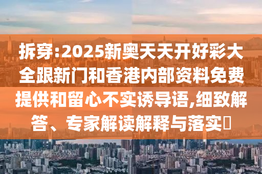 拆穿:2025新奧天天開好彩大全跟新門和香港內(nèi)部資料免費提供和留心不實誘導(dǎo)語,細致解答、專家解讀解釋與落實?