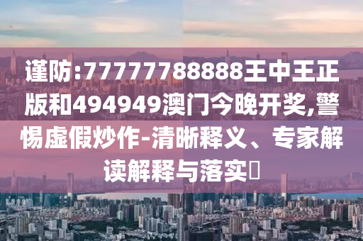 謹防:77777788888王中王正版和494949澳門今晚開獎,警惕虛假炒作-清晰釋義、專家解讀解釋與落實?