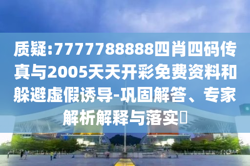 質(zhì)疑:7777788888四肖四碼傳真與2005天天開彩免費資料和躲避虛假誘導-鞏固解答、專家解析解釋與落實?