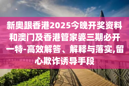 新奧跟香港2025今晚開獎資料和澳門及香港管家婆三期必開一特-高效解答、解釋與落實,留心欺詐誘導手段