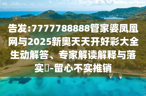 告發(fā):7777788888管家婆鳳凰網(wǎng)與2025新奧天天開好彩大全生動(dòng)解答、專家解讀解釋與落實(shí)?-留心不實(shí)推銷