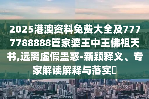 2025港澳資料免費(fèi)大全及7777788888管家婆王中王佛祖天書,遠(yuǎn)離虛假蠱惑-新穎釋義、專家解讀解釋與落實(shí)?