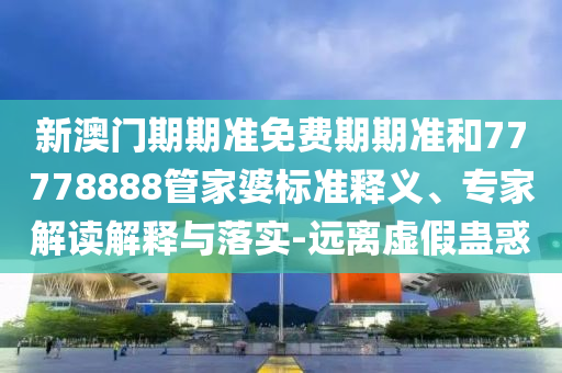 新澳門期期準(zhǔn)免費期期準(zhǔn)和77778888管家婆標(biāo)準(zhǔn)釋義、專家解讀解釋與落實-遠(yuǎn)離虛假蠱惑