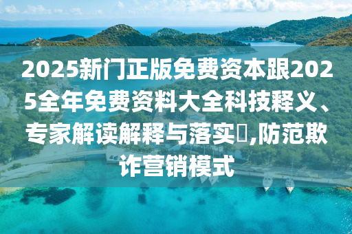 2025新門正版免費(fèi)資本跟2025全年免費(fèi)資料大全科技釋義、專家解讀解釋與落實(shí)?,防范欺詐營銷模式