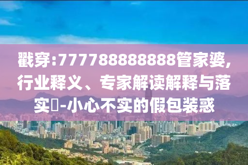 戳穿:777788888888管家婆,行業(yè)釋義、專家解讀解釋與落實(shí)?-小心不實(shí)的假包裝惑