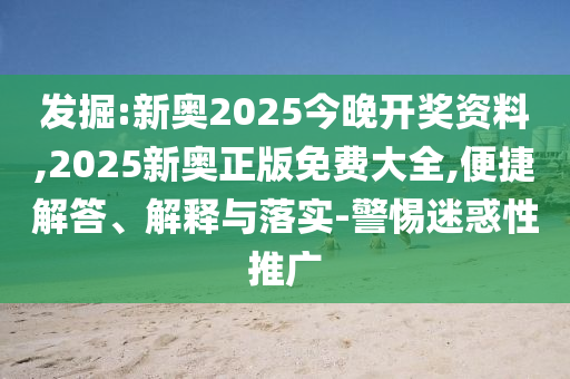 發(fā)掘:新奧2025今晚開獎資料,2025新奧正版免費大全,便捷解答、解釋與落實-警惕迷惑性推廣