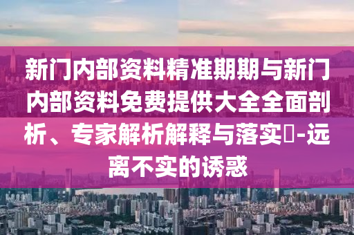 新門(mén)內(nèi)部資料精準(zhǔn)期期與新門(mén)內(nèi)部資料免費(fèi)提供大全全面剖析、專(zhuān)家解析解釋與落實(shí)?-遠(yuǎn)離不實(shí)的誘惑