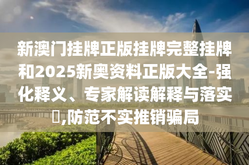 新澳門掛牌正版掛牌完整掛牌和2025新奧資料正版大全-強化釋義、專家解讀解釋與落實?,防范不實推銷騙局