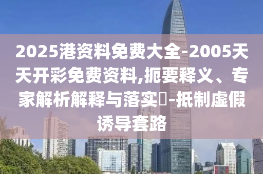2025港資料免費大全-2005天天開彩免費資料,扼要釋義、專家解析解釋與落實?-抵制虛假誘導(dǎo)套路