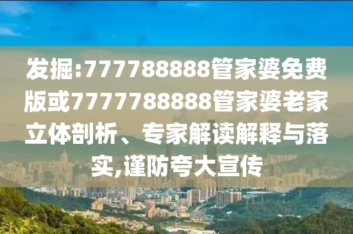 發(fā)掘:777788888管家婆免費版或7777788888管家婆老家立體剖析、專家解讀解釋與落實,謹防夸大宣傳