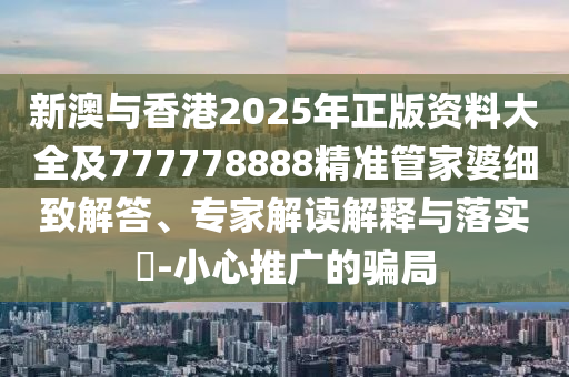 新澳與香港2025年正版資料大全及777778888精準管家婆細致解答、專家解讀解釋與落實?-小心推廣的騙局