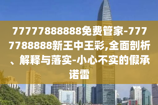 77777888888免費管家-7777788888新王中王彩,全面剖析、解釋與落實-小心不實的假承諾雷