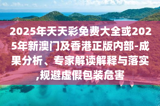 2025年天天彩免費大全或2025年新澳門及香港正版內(nèi)部-成果分析、專家解讀解釋與落實,規(guī)避虛假包裝危害