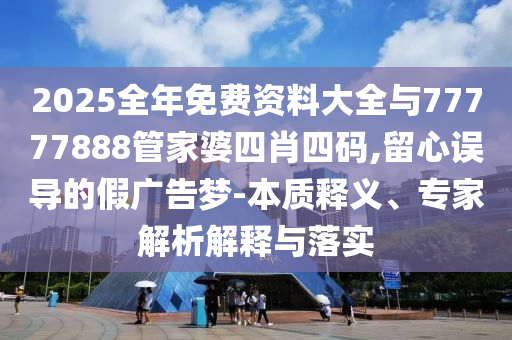 2025全年免費資料大全與77777888管家婆四肖四碼,留心誤導(dǎo)的假廣告夢-本質(zhì)釋義、專家解析解釋與落實