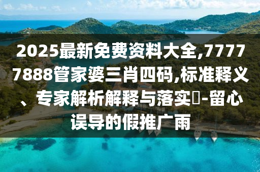 2025最新免費(fèi)資料大全,77777888管家婆三肖四碼,標(biāo)準(zhǔn)釋義、專家解析解釋與落實(shí)?-留心誤導(dǎo)的假推廣雨