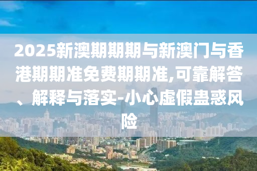 2025新澳期期期與新澳門與香港期期準(zhǔn)免費(fèi)期期準(zhǔn),可靠解答、解釋與落實(shí)-小心虛假蠱惑風(fēng)險(xiǎn)
