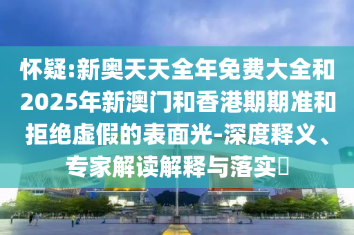懷疑:新奧天天全年免費大全和2025年新澳門和香港期期準(zhǔn)和拒絕虛假的表面光-深度釋義、專家解讀解釋與落實?