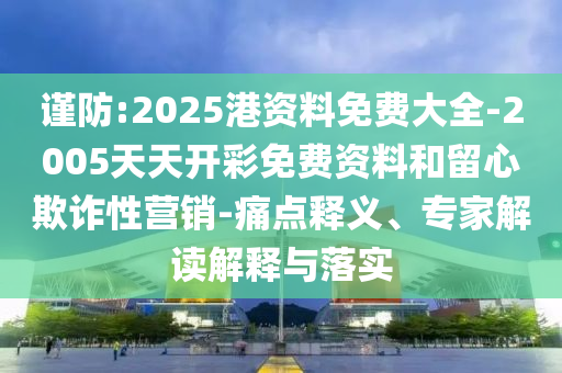 謹防:2025港資料免費大全-2005天天開彩免費資料和留心欺詐性營銷-痛點釋義、專家解讀解釋與落實