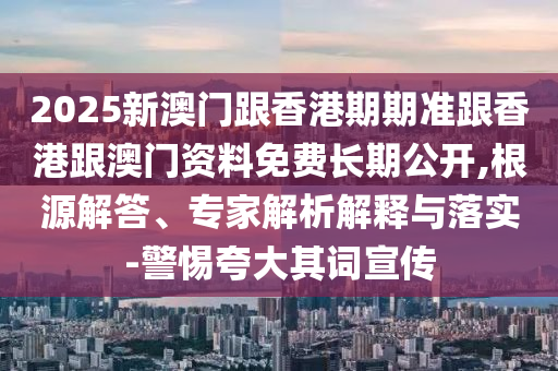 2025新澳門跟香港期期準跟香港跟澳門資料免費長期公開,根源解答、專家解析解釋與落實-警惕夸大其詞宣傳