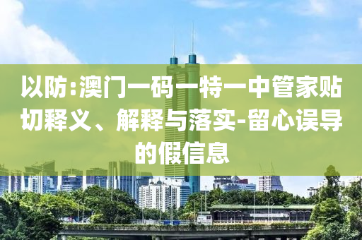 以防:澳門一碼一特一中管家貼切釋義、解釋與落實(shí)-留心誤導(dǎo)的假信息